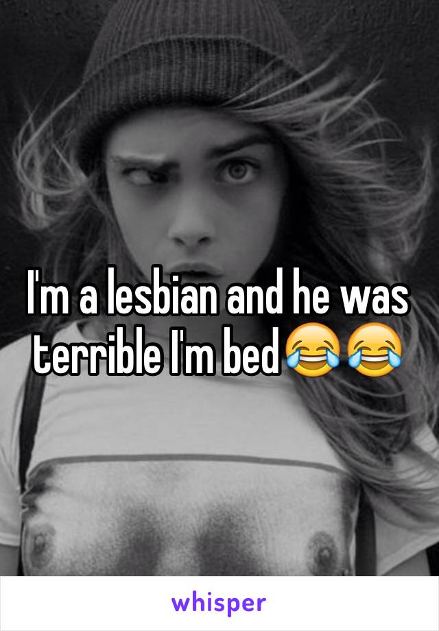 I'm a lesbian and he was terrible I'm bed😂😂