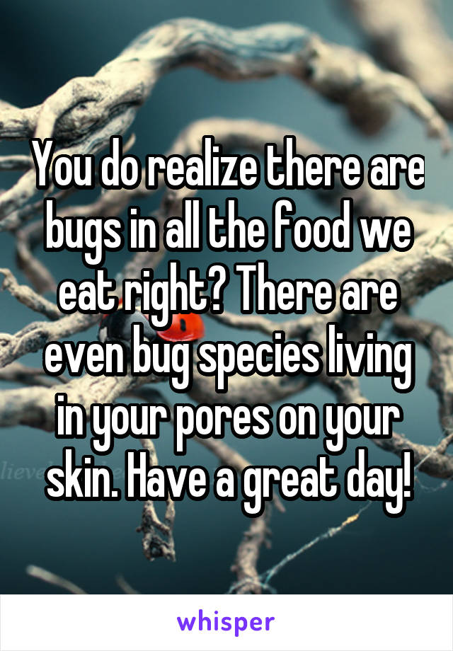 You do realize there are bugs in all the food we eat right? There are even bug species living in your pores on your skin. Have a great day!
