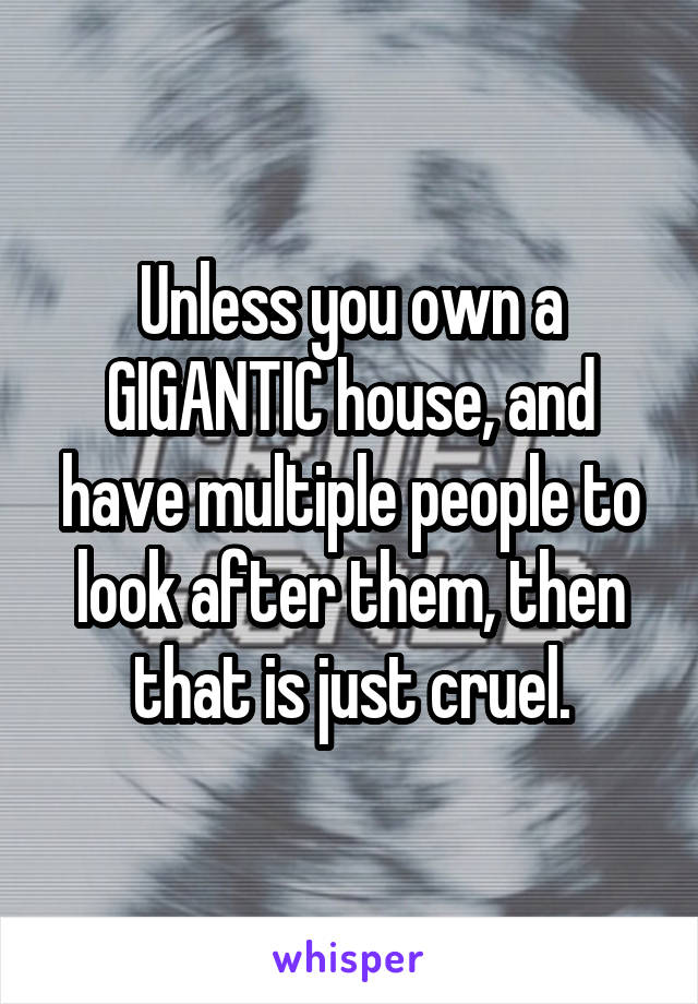 Unless you own a GIGANTIC house, and have multiple people to look after them, then that is just cruel.