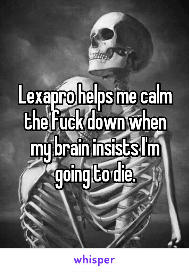 Lexapro helps me calm the fuck down when my brain insists I'm going to die.