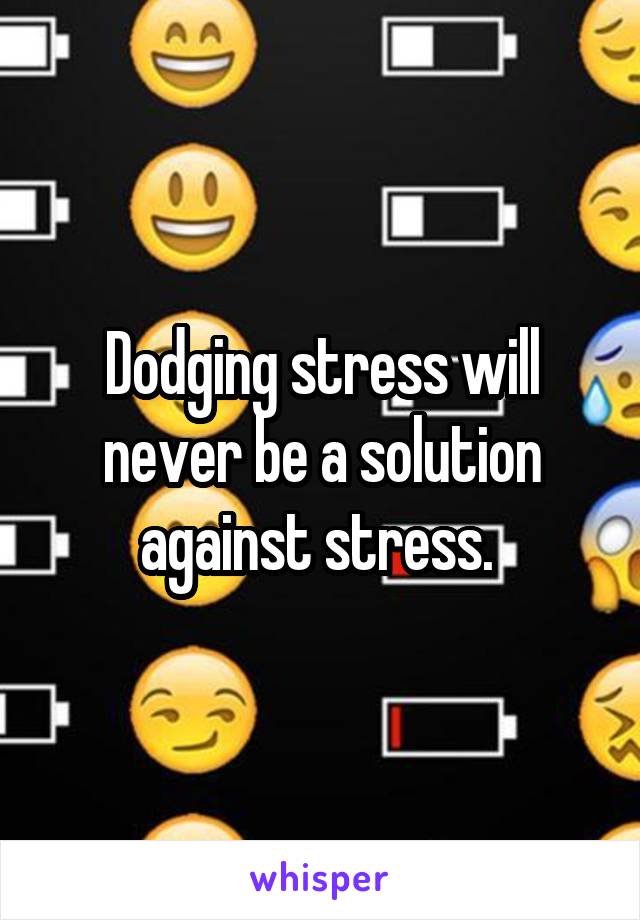 Dodging stress will never be a solution against stress. 