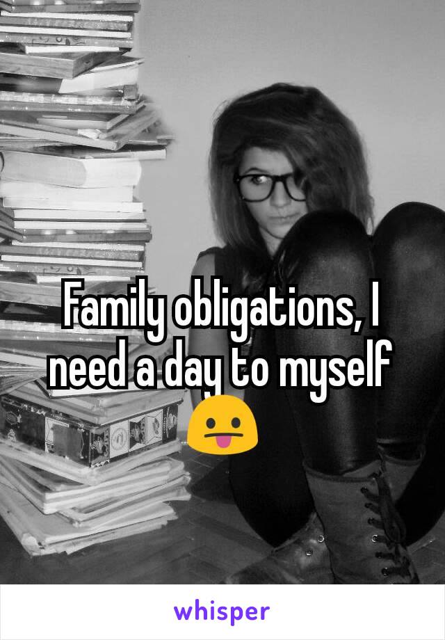 Family obligations, I need a day to myself 😛