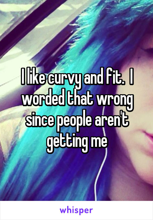 I like curvy and fit.  I worded that wrong since people aren't getting me