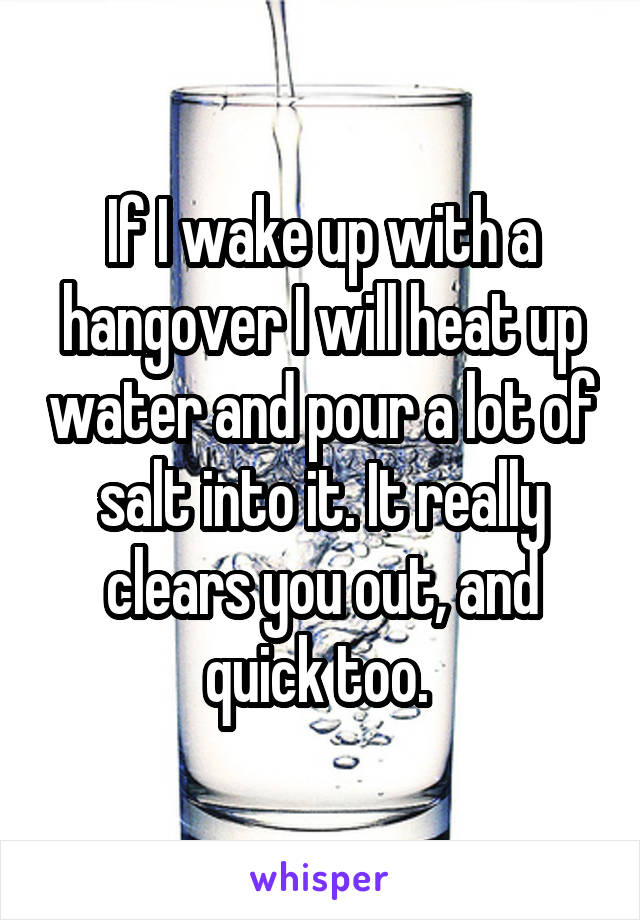 If I wake up with a hangover I will heat up water and pour a lot of salt into it. It really clears you out, and quick too. 
