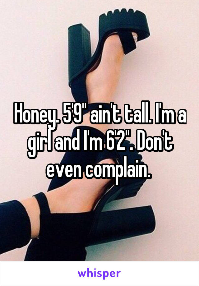 Honey. 5'9" ain't tall. I'm a girl and I'm 6'2". Don't even complain. 