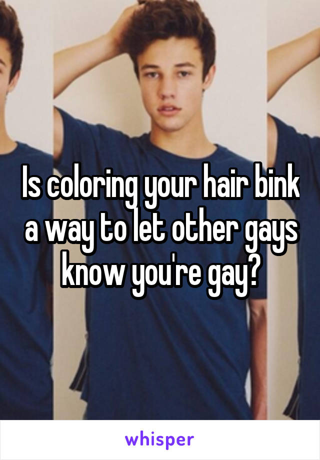 Is coloring your hair bink a way to let other gays know you're gay?