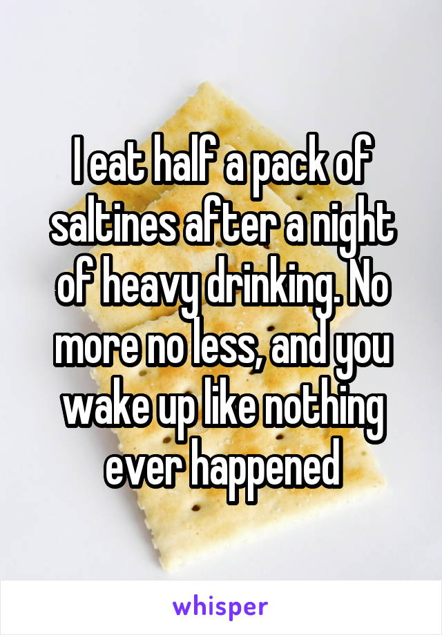 I eat half a pack of saltines after a night of heavy drinking. No more no less, and you wake up like nothing ever happened