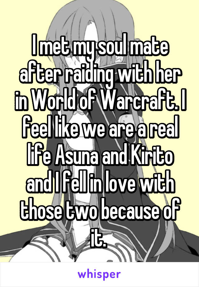 I met my soul mate after raiding with her in World of Warcraft. I feel like we are a real life Asuna and Kirito and I fell in love with those two because of it. 