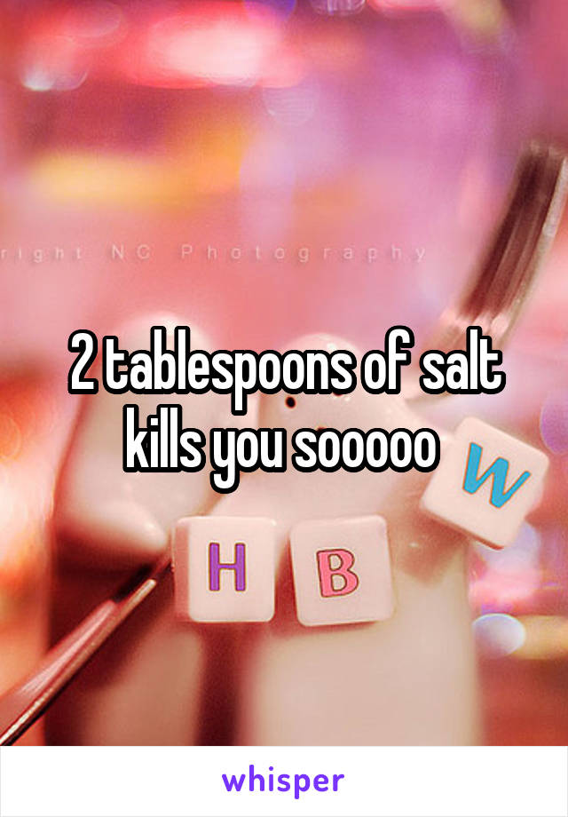 2 tablespoons of salt kills you sooooo 
