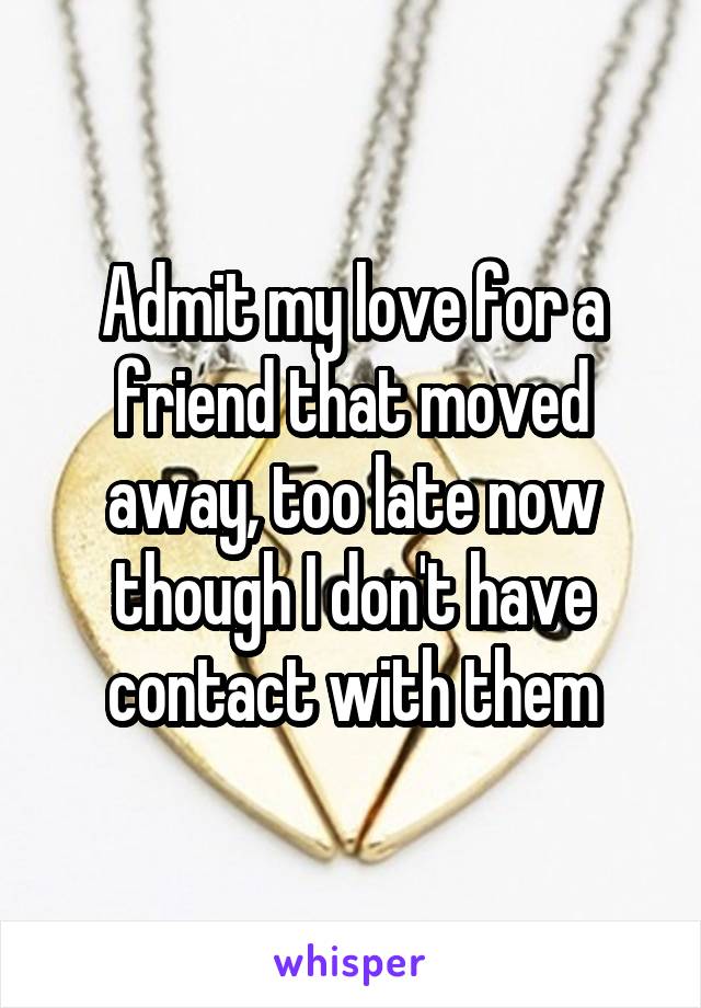 Admit my love for a friend that moved away, too late now though I don't have contact with them