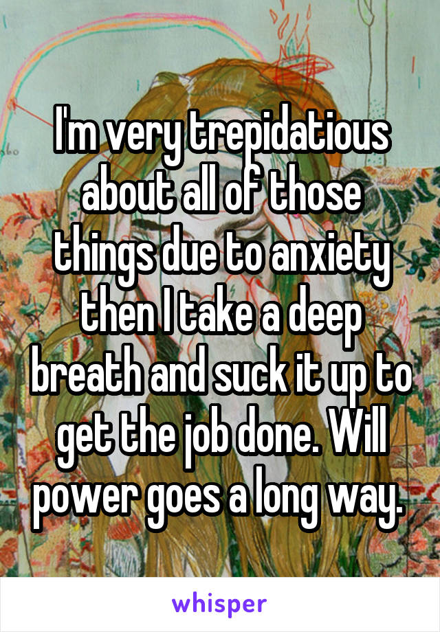 I'm very trepidatious about all of those things due to anxiety then I take a deep breath and suck it up to get the job done. Will power goes a long way. 