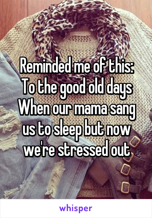 Reminded me of this:
To the good old days
When our mama sang us to sleep but now we're stressed out