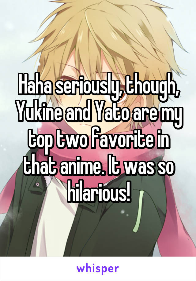 Haha seriously, though, Yukine and Yato are my top two favorite in that anime. It was so hilarious!