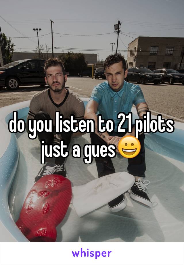 do you listen to 21 pilots just a gues😀