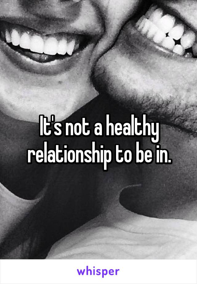 It's not a healthy relationship to be in.