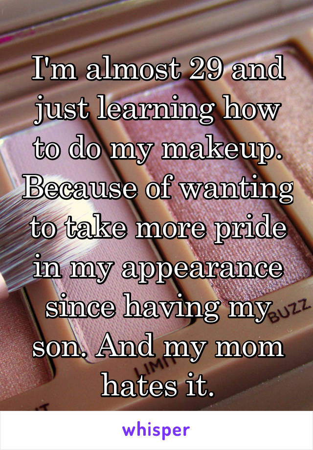 I'm almost 29 and just learning how to do my makeup. Because of wanting to take more pride in my appearance since having my son. And my mom hates it.