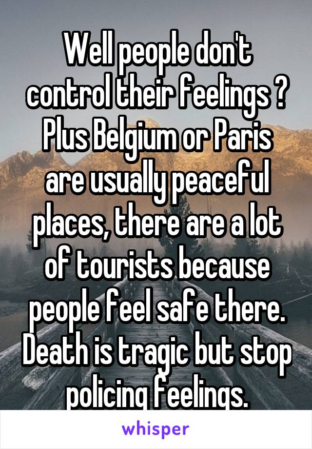 Well people don't control their feelings ? Plus Belgium or Paris are usually peaceful places, there are a lot of tourists because people feel safe there. Death is tragic but stop policing feelings.