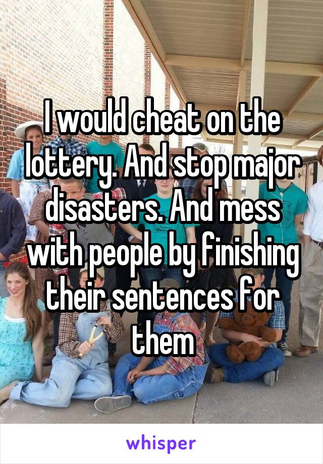 I would cheat on the lottery. And stop major disasters. And mess with people by finishing their sentences for them