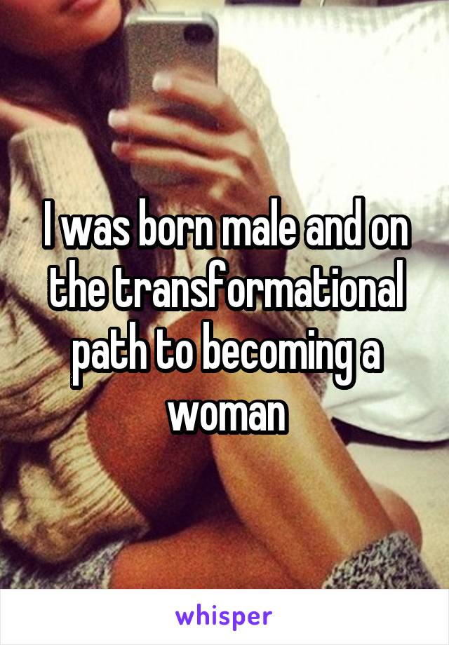 I was born male and on the transformational path to becoming a woman