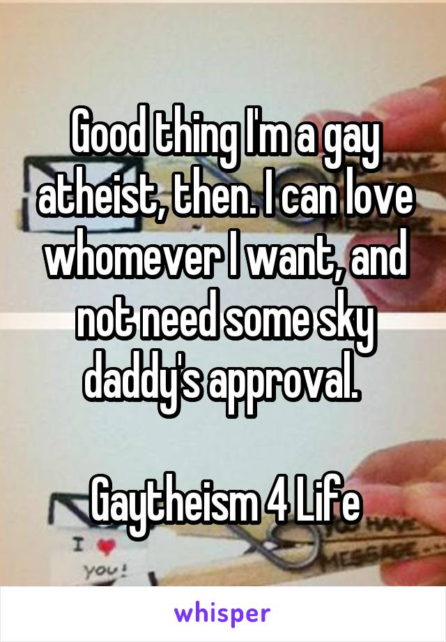 Good thing I'm a gay atheist, then. I can love whomever I want, and not need some sky daddy's approval. 

Gaytheism 4 Life