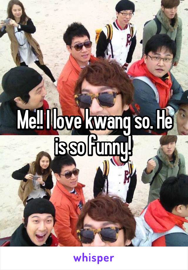 Me!! I love kwang so. He is so funny! 