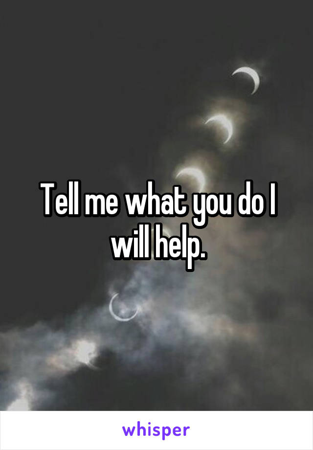 Tell me what you do I will help.