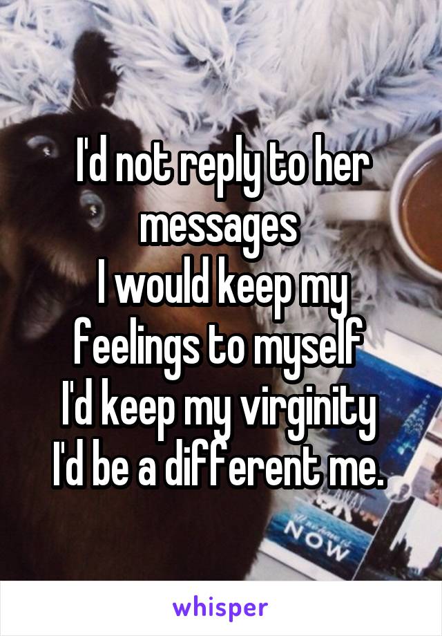 I'd not reply to her messages 
I would keep my feelings to myself 
I'd keep my virginity 
I'd be a different me. 