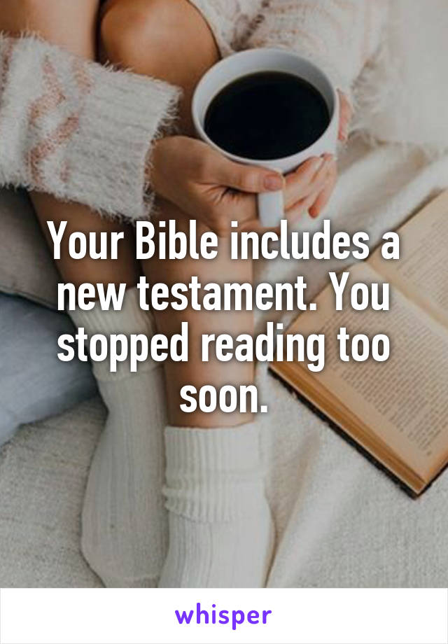 Your Bible includes a new testament. You stopped reading too soon.