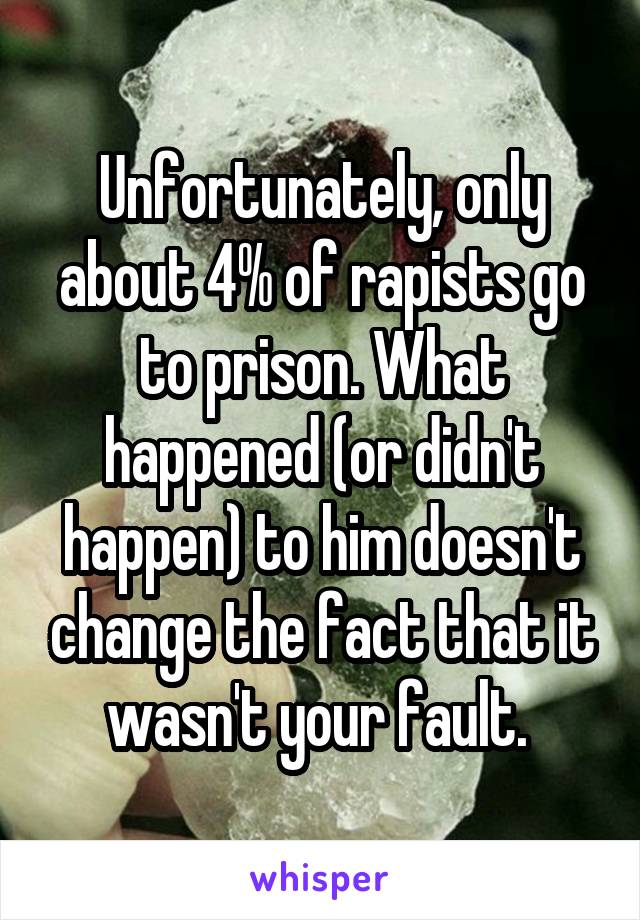 Unfortunately, only about 4% of rapists go to prison. What happened (or didn't happen) to him doesn't change the fact that it wasn't your fault. 