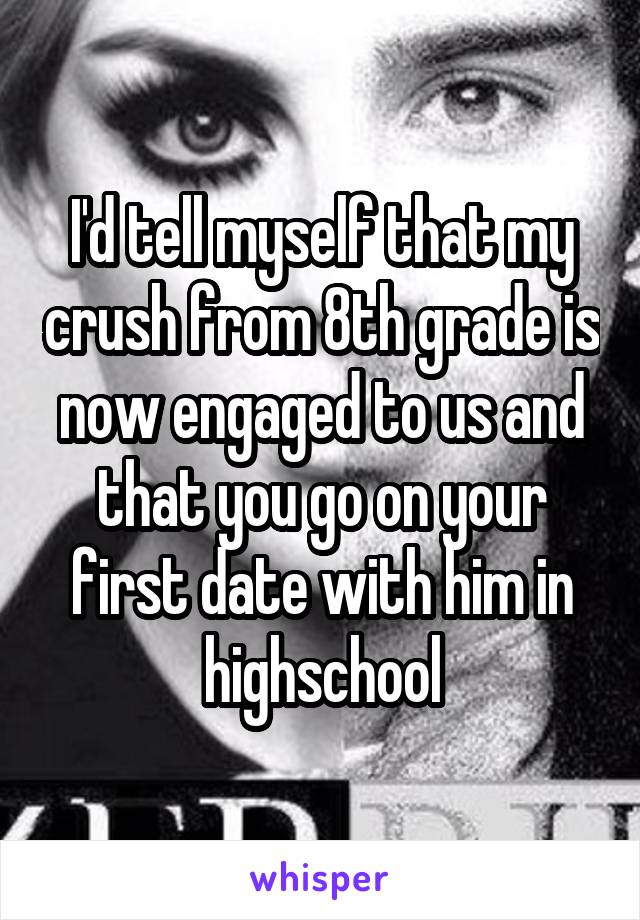 I'd tell myself that my crush from 8th grade is now engaged to us and that you go on your first date with him in highschool