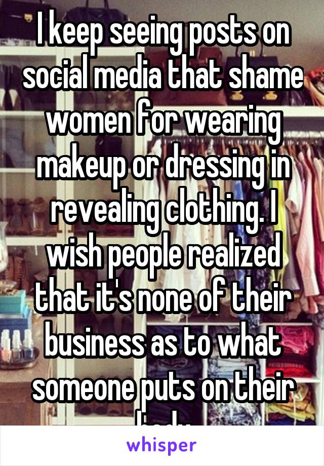 I keep seeing posts on social media that shame women for wearing makeup or dressing in revealing clothing. I wish people realized that it's none of their business as to what someone puts on their body