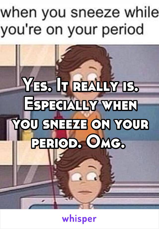 Yes. It really is. Especially when you sneeze on your period. Omg. 