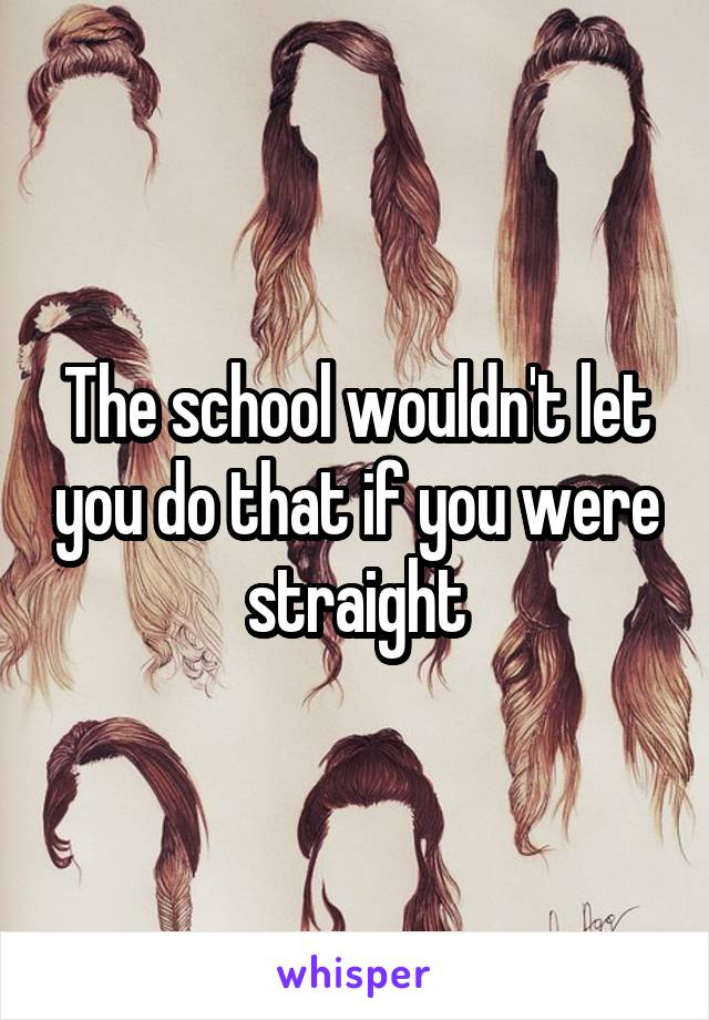 The school wouldn't let you do that if you were straight