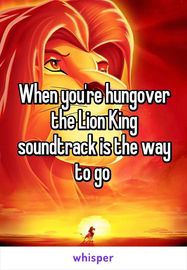 When you're hungover the Lion King soundtrack is the way to go 