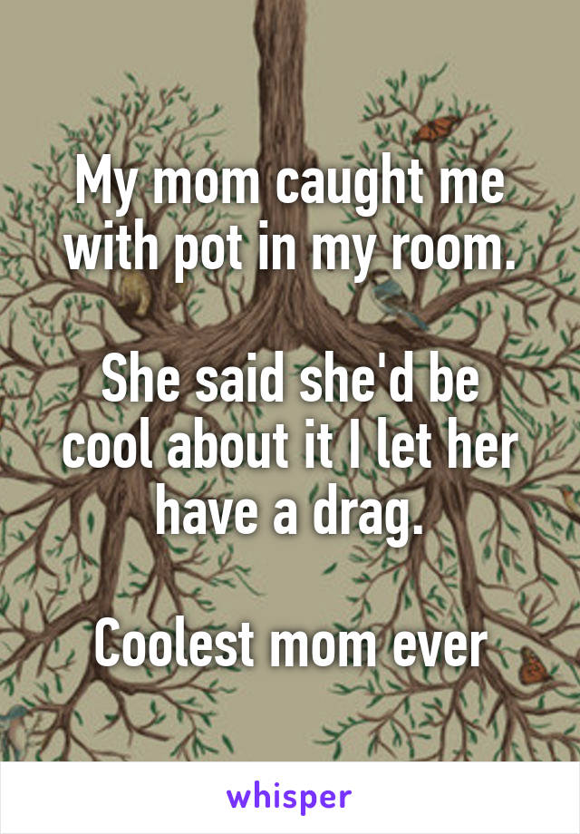 My mom caught me with pot in my room.

She said she'd be cool about it I let her have a drag.

Coolest mom ever