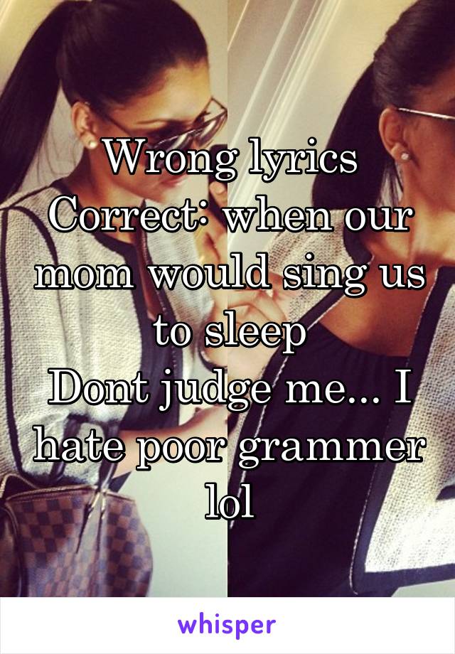 Wrong lyrics
Correct: when our mom would sing us to sleep
Dont judge me... I hate poor grammer lol