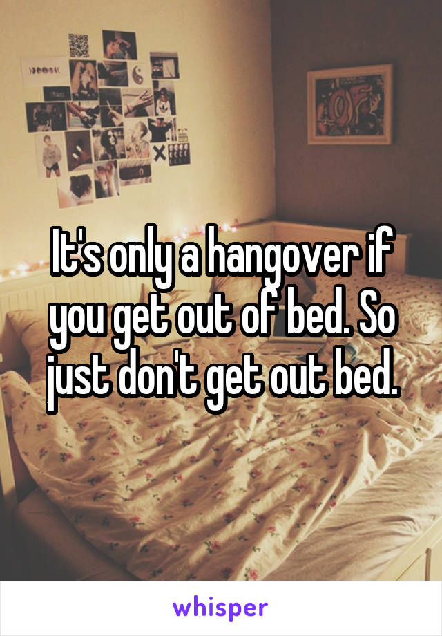 It's only a hangover if you get out of bed. So just don't get out bed.