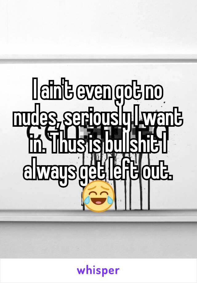 I ain't even got no nudes, seriously I want in. Thus is bullshit I always get left out. 😂