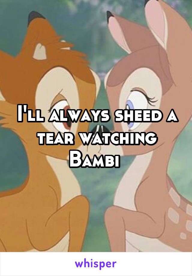 I'll always sheed a tear watching Bambi 