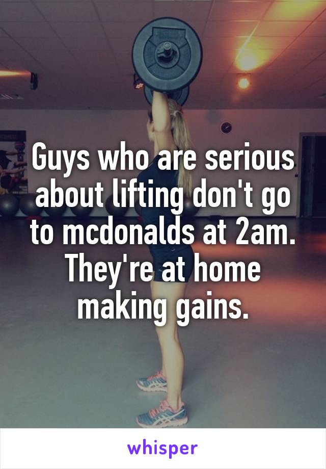 Guys who are serious about lifting don't go to mcdonalds at 2am.
They're at home making gains.