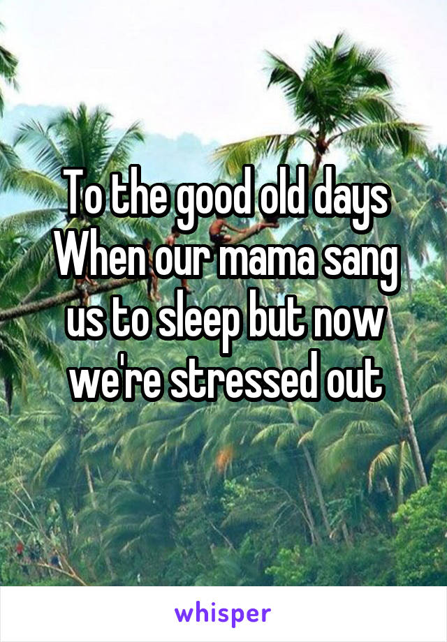 To the good old days
When our mama sang us to sleep but now we're stressed out
