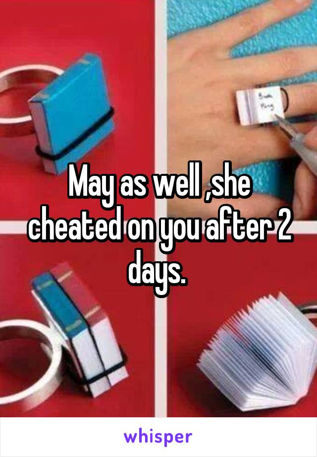 May as well ,she cheated on you after 2 days. 