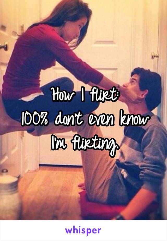How I flirt:
100% don't even know I'm flirting.
