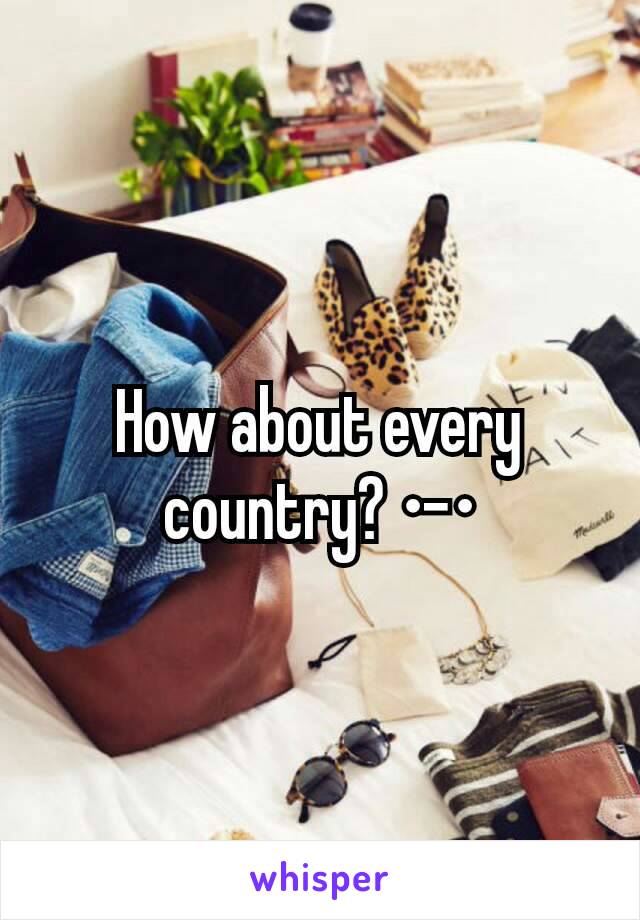 How about every country? •-•