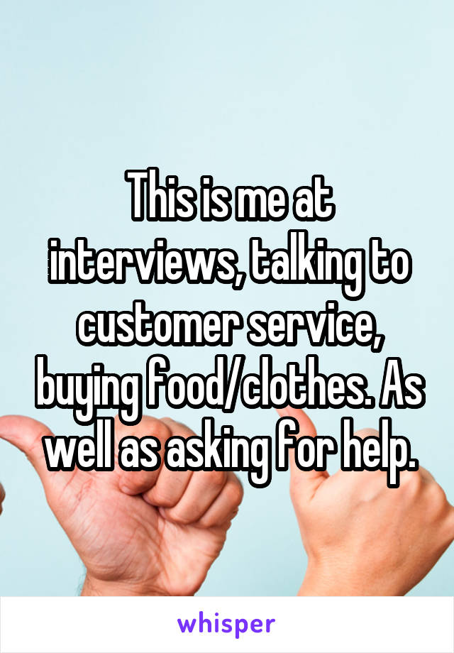 This is me at interviews, talking to customer service, buying food/clothes. As well as asking for help.