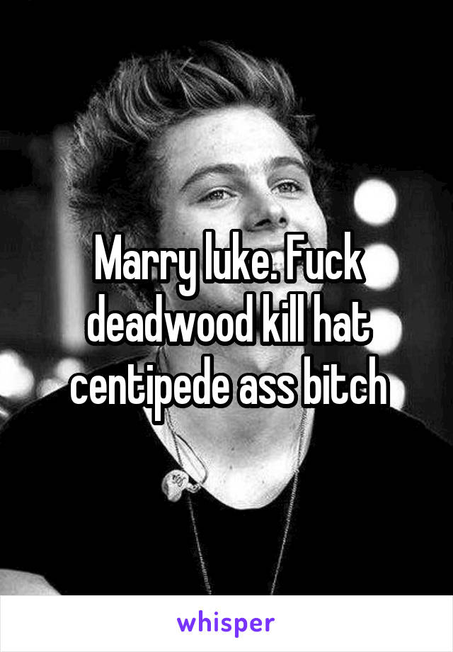Marry luke. Fuck deadwood kill hat centipede ass bitch
