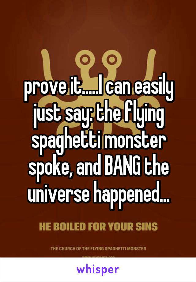 prove it.....I can easily just say: the flying spaghetti monster spoke, and BANG the universe happened...