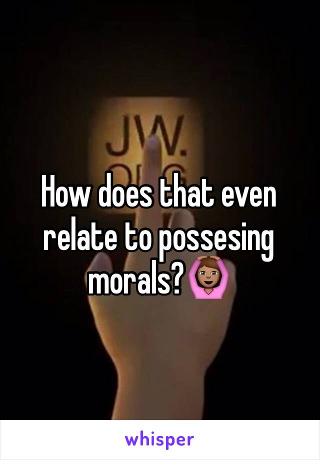 How does that even relate to possesing morals?🙆🏽