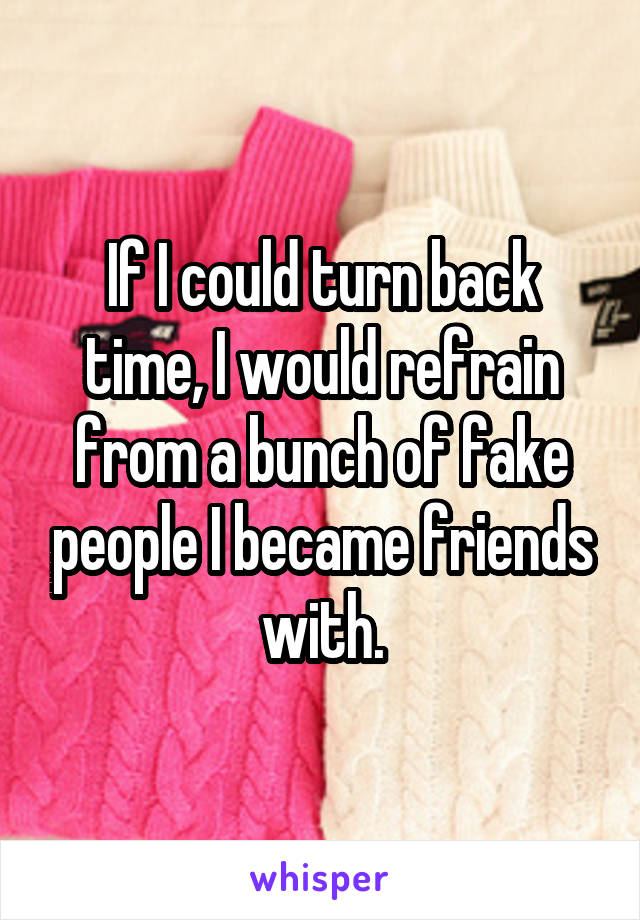 If I could turn back time, I would refrain from a bunch of fake people I became friends with.