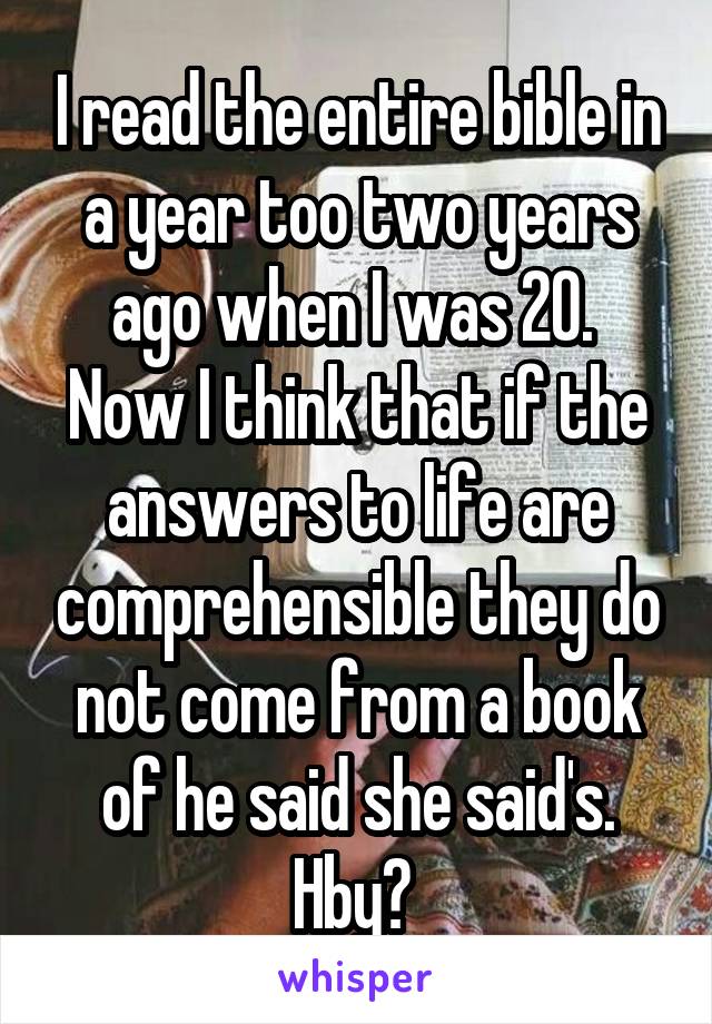 I read the entire bible in a year too two years ago when I was 20. 
Now I think that if the answers to life are comprehensible they do not come from a book of he said she said's. Hby? 